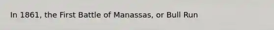 In 1861, the First Battle of Manassas, or Bull Run