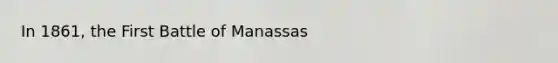 In 1861, the First Battle of Manassas