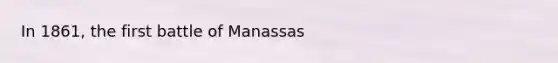 In 1861, the first battle of Manassas