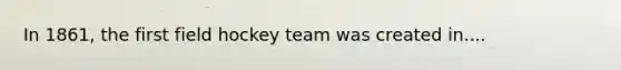 In 1861, the first field hockey team was created in....