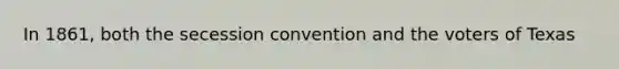 In 1861, both the secession convention and the voters of Texas