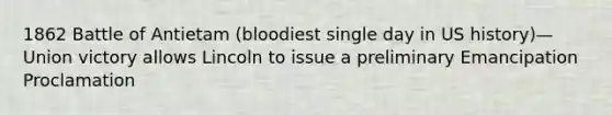 1862 Battle of Antietam (bloodiest single day in US history)—Union victory allows Lincoln to issue a preliminary Emancipation Proclamation
