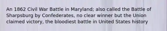 An 1862 Civil War Battle in Maryland; also called the Battle of Sharpsburg by Confederates, no clear winner but the Union claimed victory, the bloodiest battle in United States history