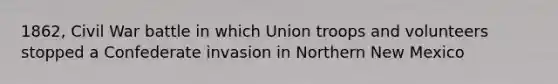 1862, Civil War battle in which Union troops and volunteers stopped a Confederate invasion in Northern New Mexico