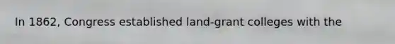 In 1862, Congress established land-grant colleges with the