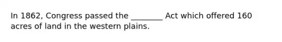 In 1862, Congress passed the ________ Act which offered 160 acres of land in the western plains.