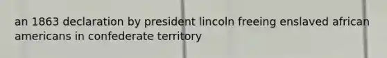 an 1863 declaration by president lincoln freeing enslaved african americans in confederate territory