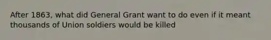 After 1863, what did General Grant want to do even if it meant thousands of Union soldiers would be killed