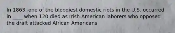 In 1863, one of the bloodiest domestic riots in the U.S. occurred in ____ when 120 died as Irish-American laborers who opposed the draft attacked African Americans