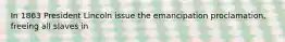 In 1863 President Lincoln issue the emancipation proclamation, freeing all slaves in