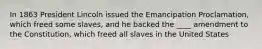 In 1863 President Lincoln issued the Emancipation Proclamation, which freed some slaves, and he backed the ____ amendment to the Constitution, which freed all slaves in the United States