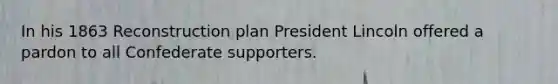 In his 1863 Reconstruction plan President Lincoln offered a pardon to all Confederate supporters.