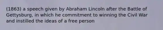 (1863) a speech given by Abraham Lincoln after the Battle of Gettysburg, in which he commitment to winning the Civil War and instilled the ideas of a free person