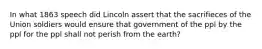 In what 1863 speech did Lincoln assert that the sacrifieces of the Union soldiers would ensure that government of the ppl by the ppl for the ppl shall not perish from the earth?