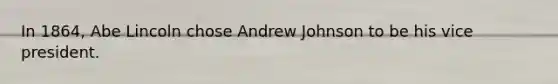 In 1864, Abe Lincoln chose Andrew Johnson to be his vice president.