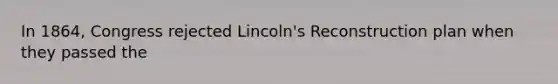 In 1864, Congress rejected Lincoln's Reconstruction plan when they passed the