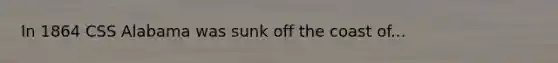 In 1864 CSS Alabama was sunk off the coast of...