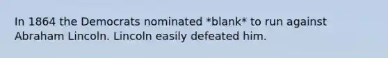 In 1864 the Democrats nominated *blank* to run against <a href='https://www.questionai.com/knowledge/kdhEeg3XpP-abraham-lincoln' class='anchor-knowledge'>abraham lincoln</a>. Lincoln easily defeated him.