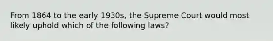 From 1864 to the early 1930s, the Supreme Court would most likely uphold which of the following laws?