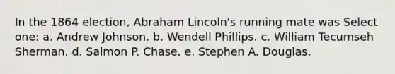 In the 1864 election, Abraham Lincoln's running mate was Select one: a. Andrew Johnson. b. Wendell Phillips. c. William Tecumseh Sherman. d. Salmon P. Chase. e. Stephen A. Douglas.