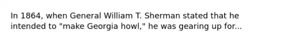 In 1864, when General William T. Sherman stated that he intended to "make Georgia howl," he was gearing up for...