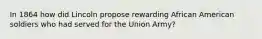 In 1864 how did Lincoln propose rewarding African American soldiers who had served for the Union Army?