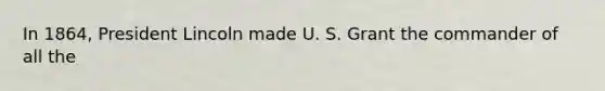 In 1864, President Lincoln made U. S. Grant the commander of all the