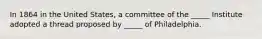 In 1864 in the United States, a committee of the _____ Institute adopted a thread proposed by _____ of Philadelphia.