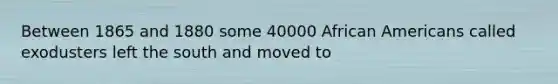 Between 1865 and 1880 some 40000 African Americans called exodusters left the south and moved to