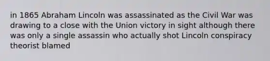 in 1865 Abraham Lincoln was assassinated as the Civil War was drawing to a close with the Union victory in sight although there was only a single assassin who actually shot Lincoln conspiracy theorist blamed