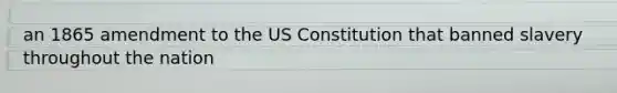 an 1865 amendment to the US Constitution that banned slavery throughout the nation