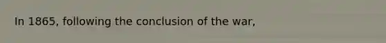 In 1865, following the conclusion of the war,