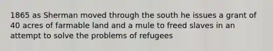 1865 as Sherman moved through the south he issues a grant of 40 acres of farmable land and a mule to freed slaves in an attempt to solve the problems of refugees