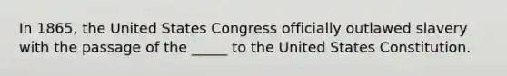 In 1865, the United States Congress officially outlawed slavery with the passage of the _____ to the United States Constitution.