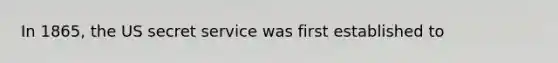 In 1865, the US secret service was first established to