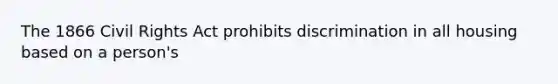 The 1866 Civil Rights Act prohibits discrimination in all housing based on a person's