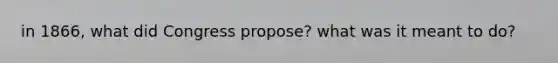 in 1866, what did Congress propose? what was it meant to do?