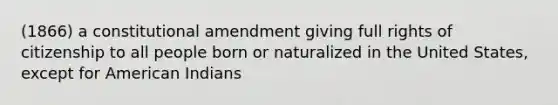 (1866) a constitutional amendment giving full rights of citizenship to all people born or naturalized in the United States, except for American Indians