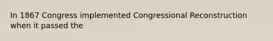 In 1867 Congress implemented Congressional Reconstruction when it passed the