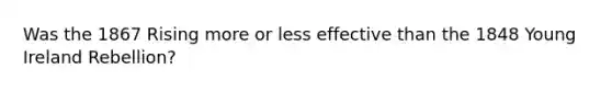 Was the 1867 Rising more or less effective than the 1848 Young Ireland Rebellion?