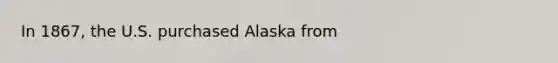 In 1867, the U.S. purchased Alaska from