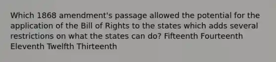 Which 1868 amendment's passage allowed the potential for the application of the Bill of Rights to the states which adds several restrictions on what the states can do? Fifteenth Fourteenth Eleventh Twelfth Thirteenth