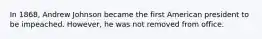 In 1868, Andrew Johnson became the first American president to be impeached. However, he was not removed from office.