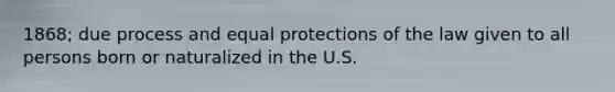 1868; due process and equal protections of the law given to all persons born or naturalized in the U.S.