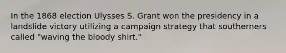 In the 1868 election Ulysses S. Grant won the presidency in a landslide victory utilizing a campaign strategy that southerners called "waving the bloody shirt."