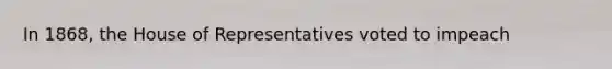 In 1868, the House of Representatives voted to impeach