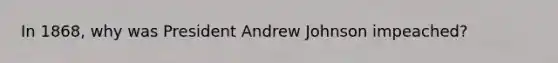 In 1868, why was President Andrew Johnson impeached?