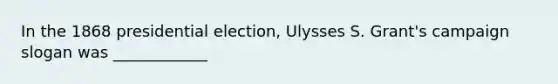 In the 1868 presidential election, Ulysses S. Grant's campaign slogan was ____________