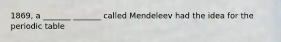 1869, a _______ _______ called Mendeleev had the idea for <a href='https://www.questionai.com/knowledge/kIrBULvFQz-the-periodic-table' class='anchor-knowledge'>the periodic table</a>