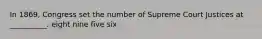 In 1869, Congress set the number of Supreme Court Justices at __________. eight nine five six